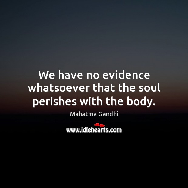 We have no evidence whatsoever that the soul perishes with the body. Image