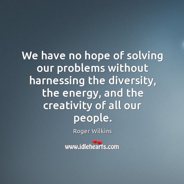 We have no hope of solving our problems without harnessing the diversity Roger Wilkins Picture Quote