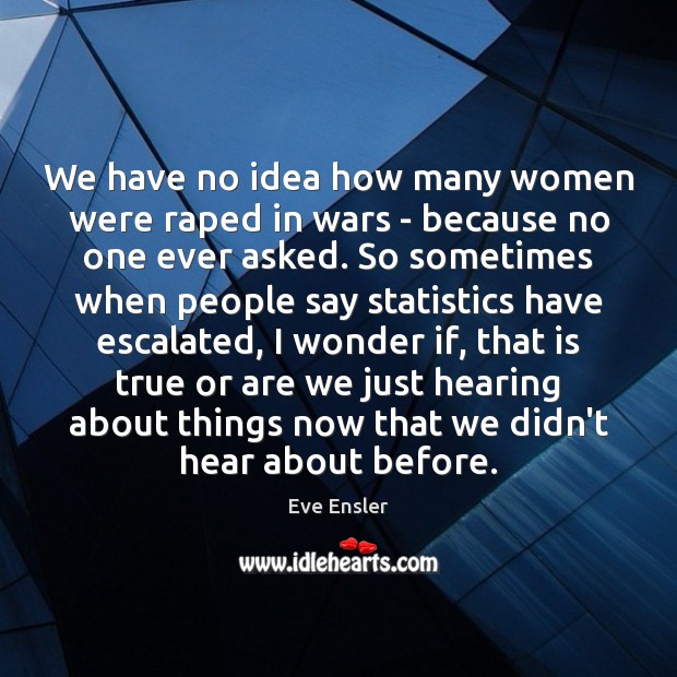 We have no idea how many women were raped in wars – Eve Ensler Picture Quote