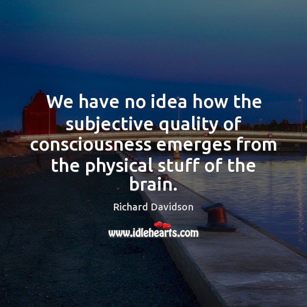 We have no idea how the subjective quality of consciousness emerges from Richard Davidson Picture Quote