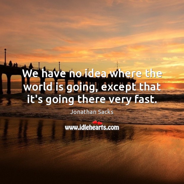 We have no idea where the world is going, except that it’s going there very fast. Jonathan Sacks Picture Quote