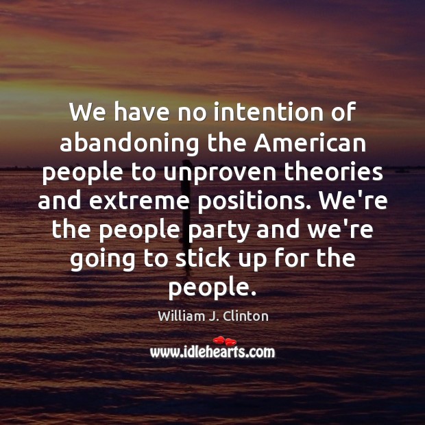 We have no intention of abandoning the American people to unproven theories William J. Clinton Picture Quote