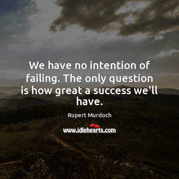 We have no intention of failing. The only question is how great a success we’ll have. Rupert Murdoch Picture Quote