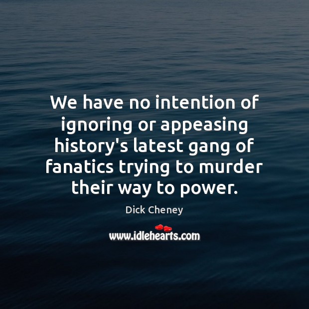 We have no intention of ignoring or appeasing history’s latest gang of Dick Cheney Picture Quote