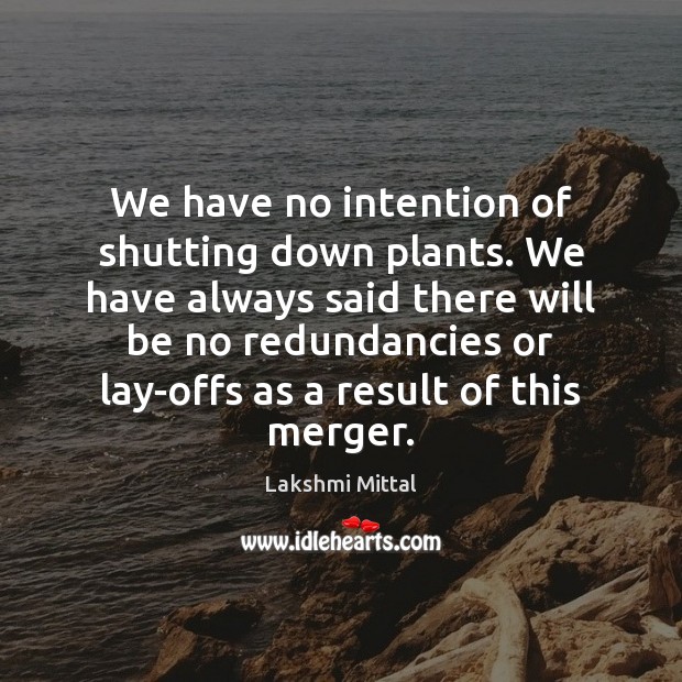 We have no intention of shutting down plants. We have always said Lakshmi Mittal Picture Quote