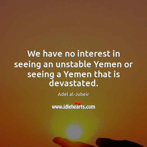 We have no interest in seeing an unstable Yemen or seeing a Yemen that is devastated. Adel al-Jubeir Picture Quote