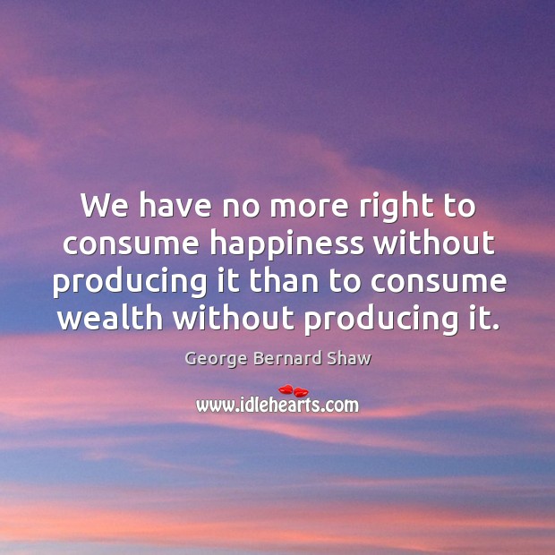 We have no more right to consume happiness without producing it than to consume wealth without producing it. Image