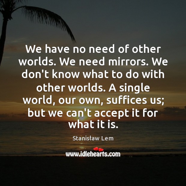 We have no need of other worlds. We need mirrors. We don’t 
