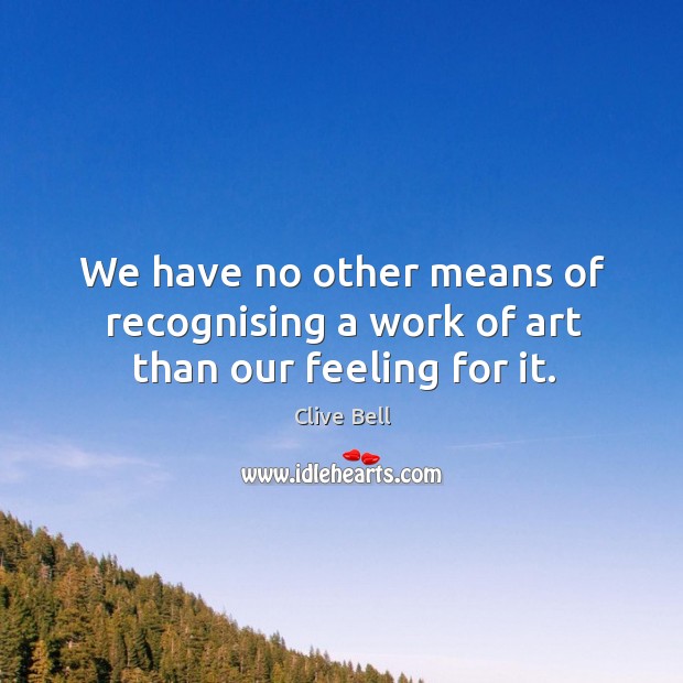 We have no other means of recognising a work of art than our feeling for it. Clive Bell Picture Quote