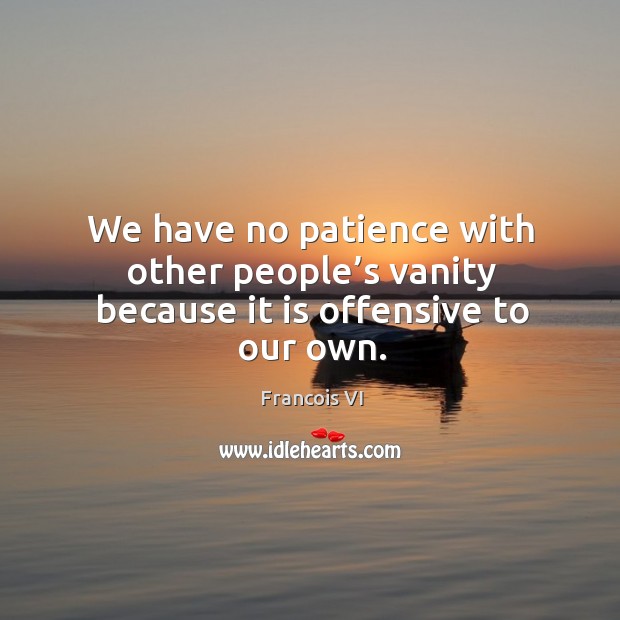 We have no patience with other people’s vanity because it is offensive to our own. Image