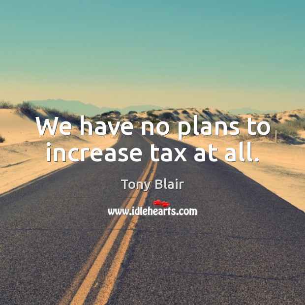 We have no plans to increase tax at all. Tony Blair Picture Quote