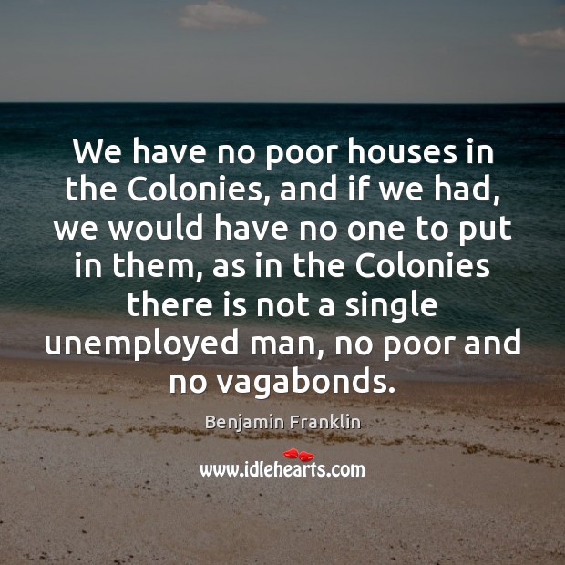We have no poor houses in the Colonies, and if we had, Benjamin Franklin Picture Quote