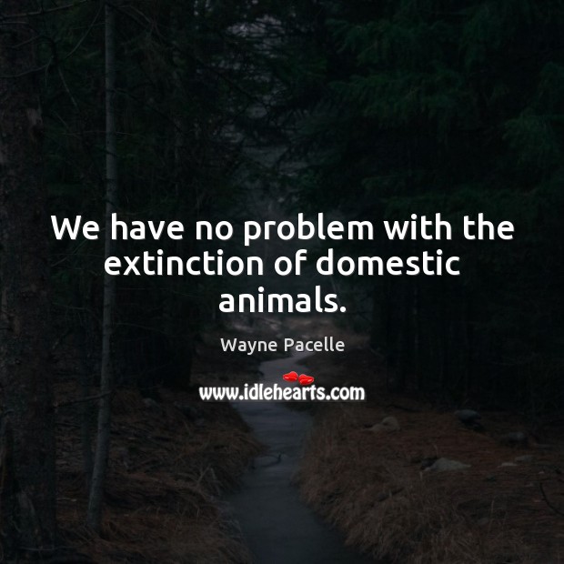 We have no problem with the extinction of domestic animals. Wayne Pacelle Picture Quote