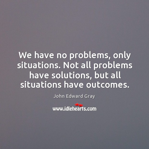 We have no problems, only situations. Not all problems have solutions, but Image