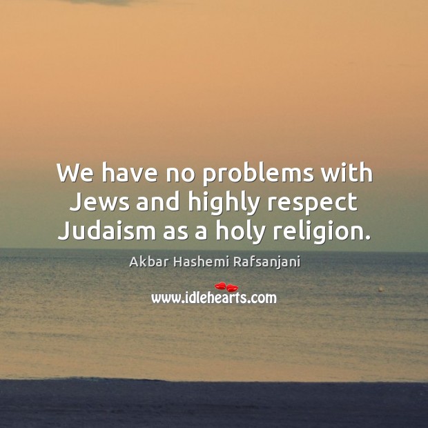 We have no problems with jews and highly respect judaism as a holy religion. Akbar Hashemi Rafsanjani Picture Quote