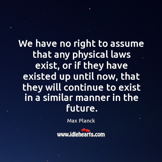 We have no right to assume that any physical laws exist Max Planck Picture Quote