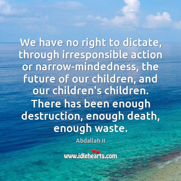 We have no right to dictate, through irresponsible action or narrow-mindedness, the Image
