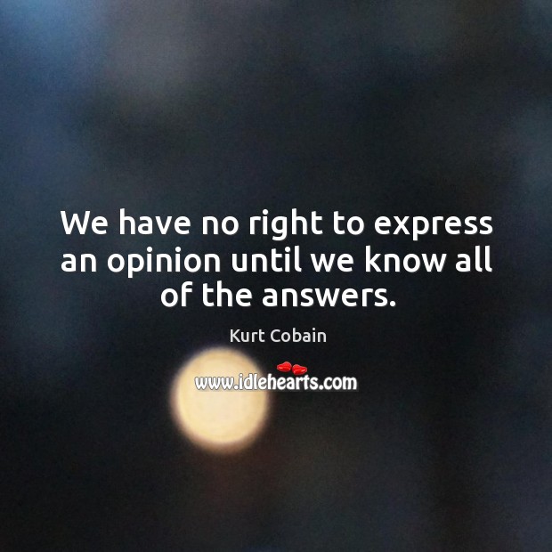 We have no right to express an opinion until we know all of the answers. Kurt Cobain Picture Quote