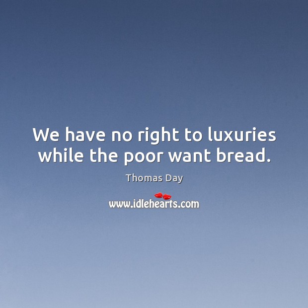 We have no right to luxuries while the poor want bread. Thomas Day Picture Quote