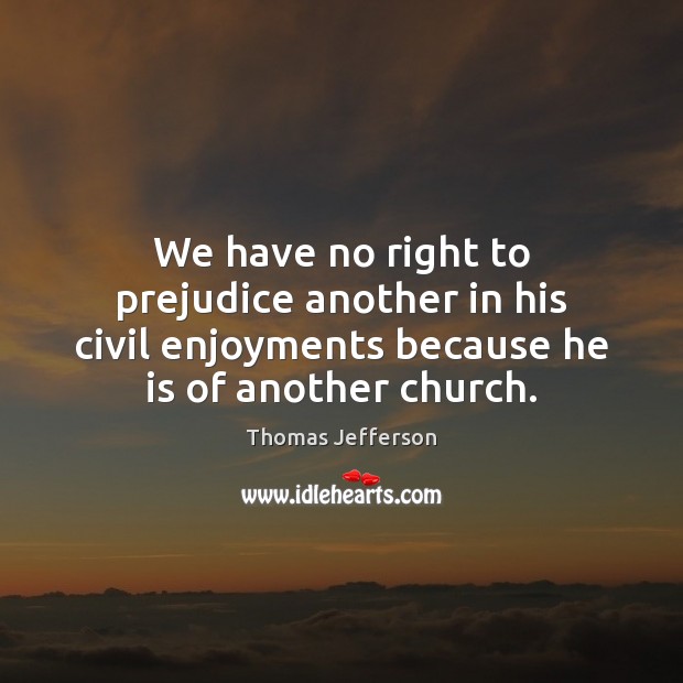 We have no right to prejudice another in his civil enjoyments because Thomas Jefferson Picture Quote