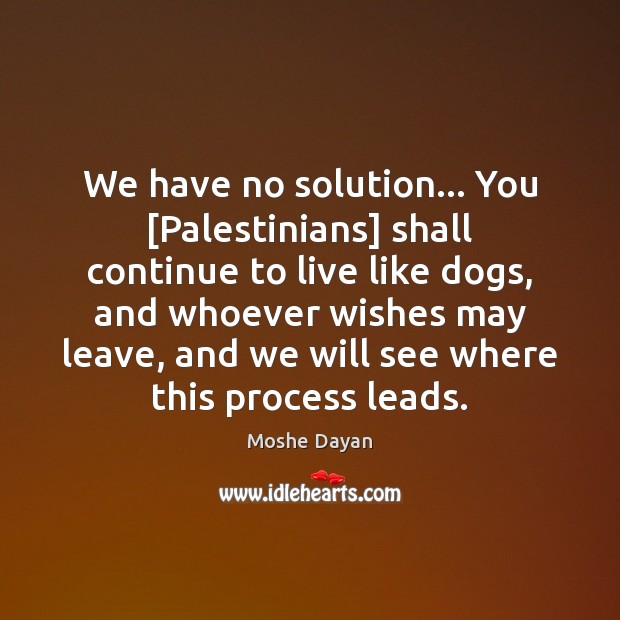 We have no solution… You [Palestinians] shall continue to live like dogs, Moshe Dayan Picture Quote