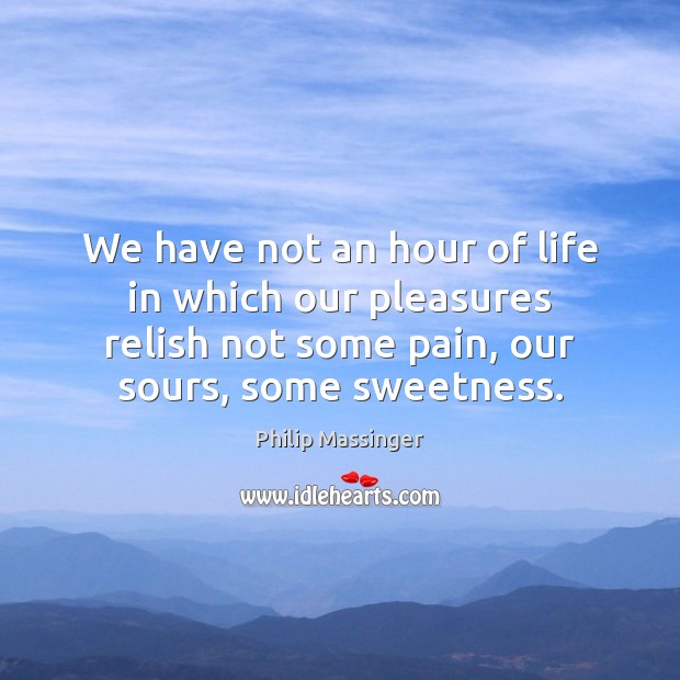 We have not an hour of life in which our pleasures relish Philip Massinger Picture Quote