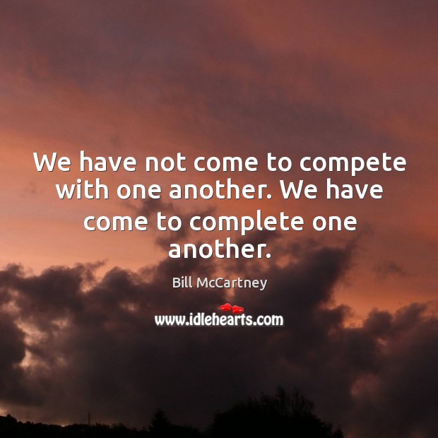 We have not come to compete with one another. We have come to complete one another. Image