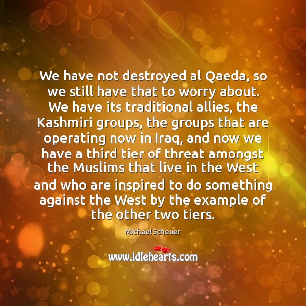 We have not destroyed al Qaeda, so we still have that to Michael Scheuer Picture Quote
