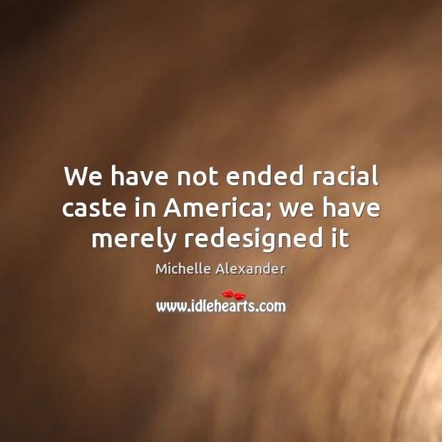 We have not ended racial caste in America; we have merely redesigned it Michelle Alexander Picture Quote