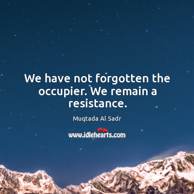 We have not forgotten the occupier. We remain a resistance. Muqtada Al Sadr Picture Quote