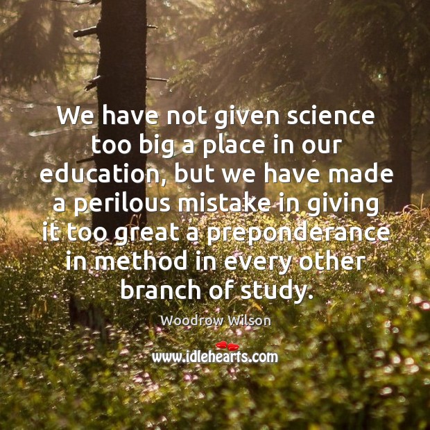 We have not given science too big a place in our education Woodrow Wilson Picture Quote