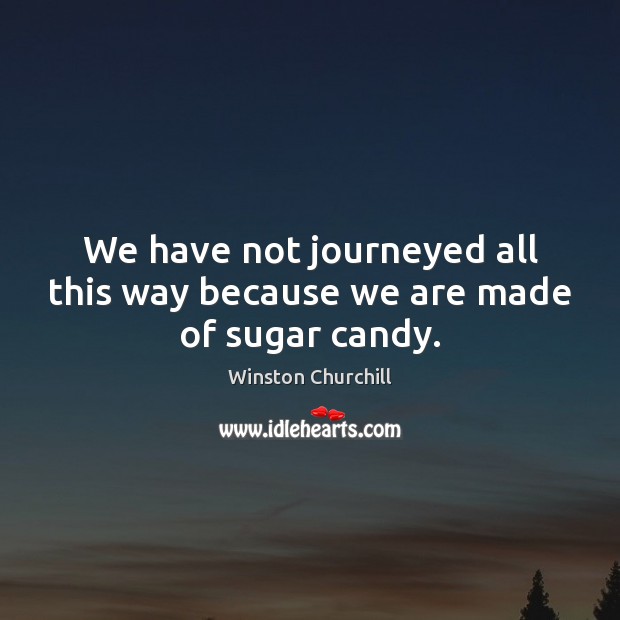 We have not journeyed all this way because we are made of sugar candy. Winston Churchill Picture Quote