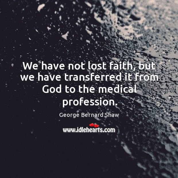 We have not lost faith, but we have transferred it from God to the medical profession. Medical Quotes Image