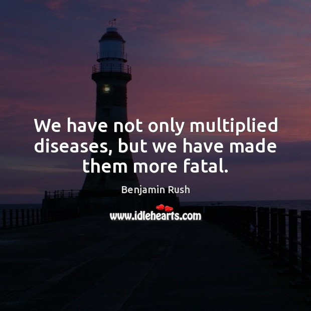 We have not only multiplied diseases, but we have made them more fatal. Benjamin Rush Picture Quote