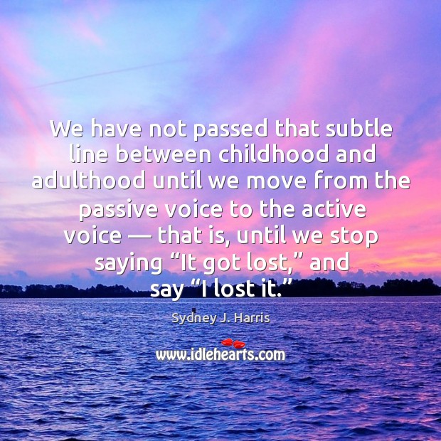 We have not passed that subtle line between childhood and adulthood until we move from the Sydney J. Harris Picture Quote