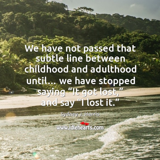 We have not passed that subtle line between childhood and adulthood until… Sydney J. Harris Picture Quote