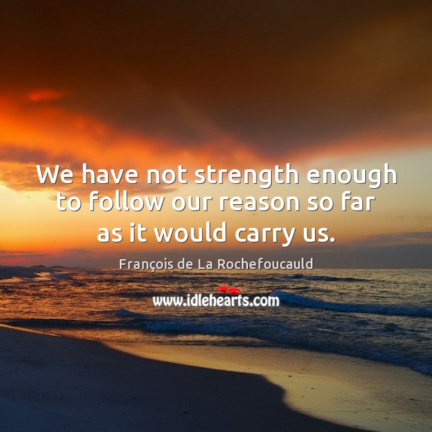 We have not strength enough to follow our reason so far as it would carry us. François de La Rochefoucauld Picture Quote