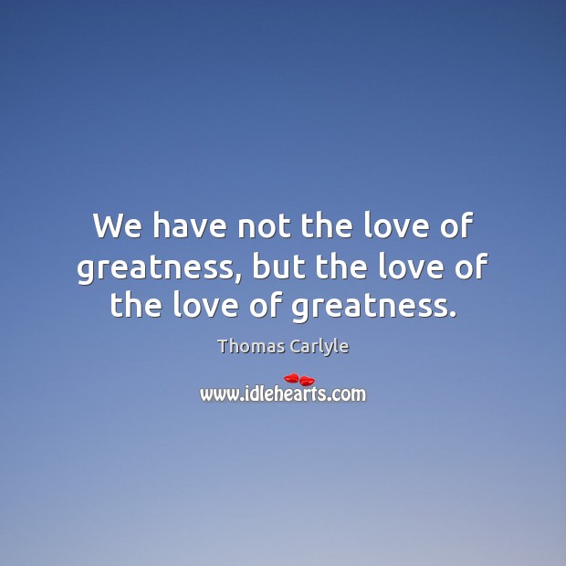 We have not the love of greatness, but the love of the love of greatness. Thomas Carlyle Picture Quote