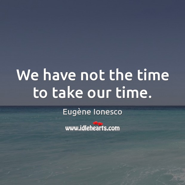 We have not the time to take our time. Eugène Ionesco Picture Quote