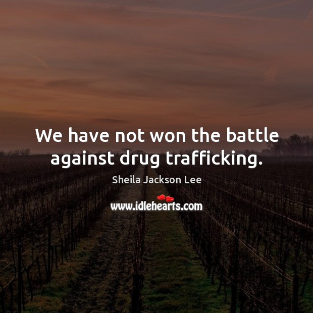 We have not won the battle against drug trafficking. Sheila Jackson Lee Picture Quote
