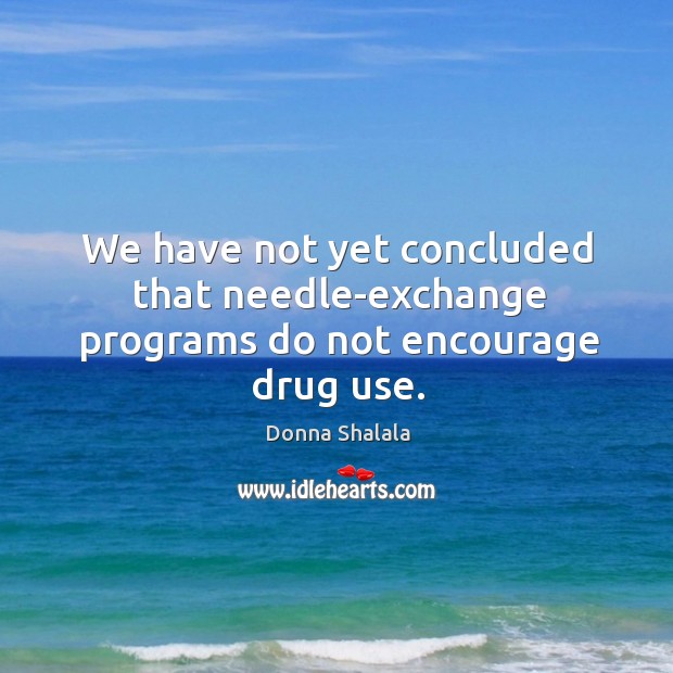 We have not yet concluded that needle-exchange programs do not encourage drug use. Donna Shalala Picture Quote