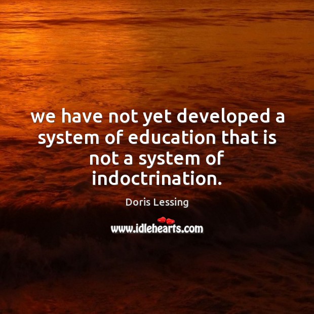 We have not yet developed a system of education that is not a system of indoctrination. Doris Lessing Picture Quote