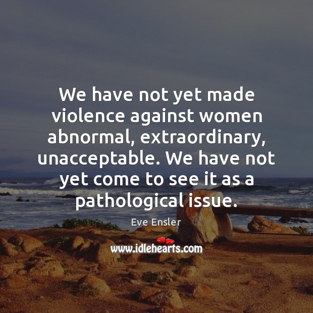 We have not yet made violence against women abnormal, extraordinary, unacceptable. We Eve Ensler Picture Quote