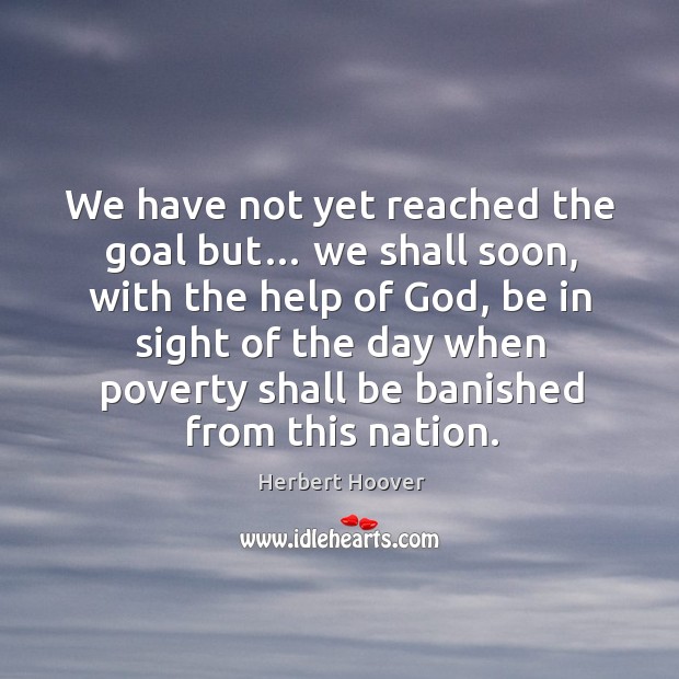 We have not yet reached the goal but… we shall soon, with the help of God Herbert Hoover Picture Quote