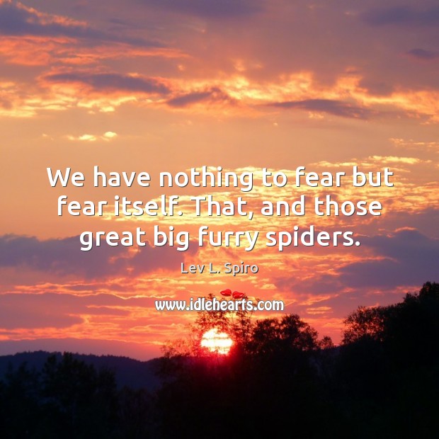 We have nothing to fear but fear itself. That, and those great big furry spiders. Lev L. Spiro Picture Quote