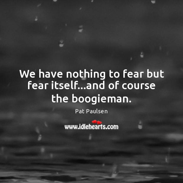 We have nothing to fear but fear itself…and of course the boogieman. Pat Paulsen Picture Quote