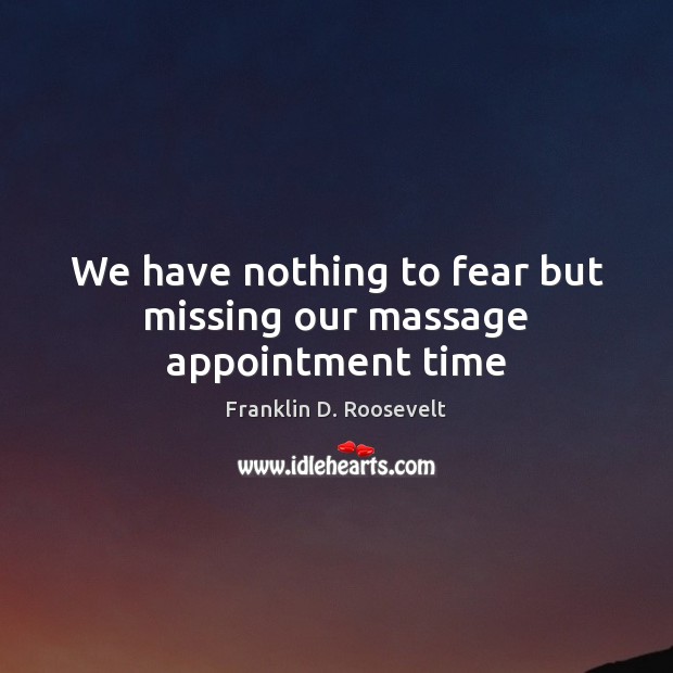 We have nothing to fear but missing our massage appointment time Franklin D. Roosevelt Picture Quote