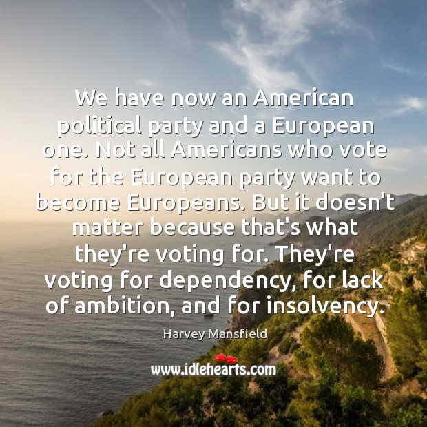 We have now an American political party and a European one. Not Harvey Mansfield Picture Quote