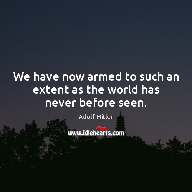 We have now armed to such an extent as the world has never before seen. Adolf Hitler Picture Quote