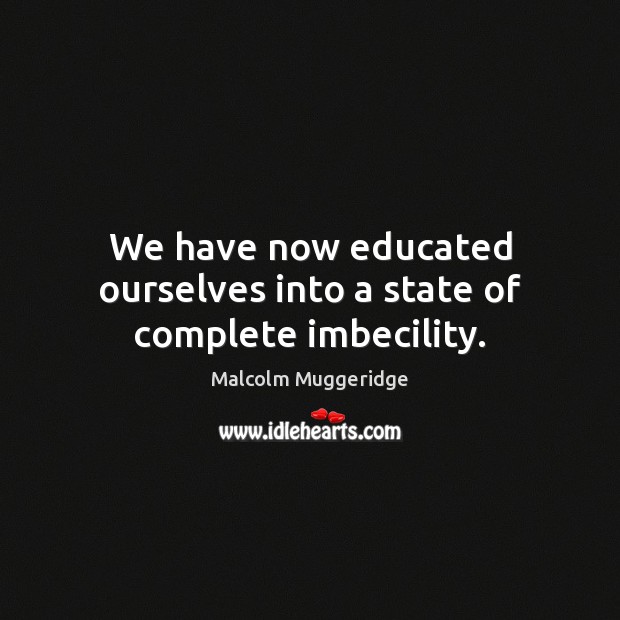 We have now educated ourselves into a state of complete imbecility. Malcolm Muggeridge Picture Quote